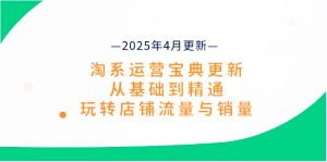 淘系运营宝典2025年4月更新,从基础到精通,玩转店铺流量与销量|一站式知识服务平台|多样资源|热门项目|详尽教程|学习交流|成功之门|HY资源库