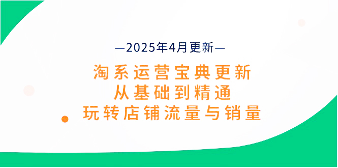 淘系运营宝典2025年4月更新,从基础到精通,玩转店铺流量与销量|一站式知识服务平台|多样资源|热门项目|详尽教程|学习交流|成功之门|HY资源库